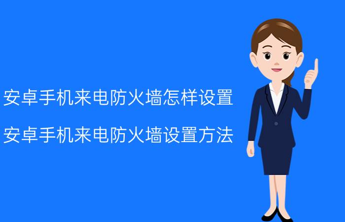 安卓手机来电防火墙怎样设置 安卓手机来电防火墙设置方法